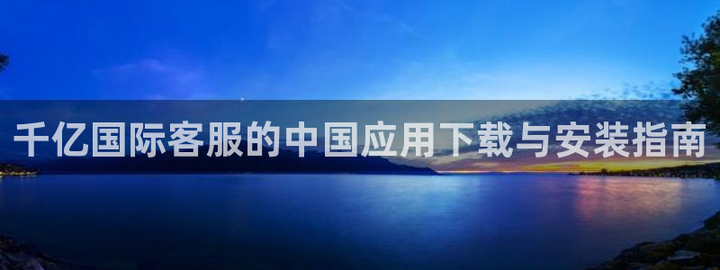 BB贝博艾弗森手机客户端下载安装：千亿国际客服的中国应用下载与安装指南