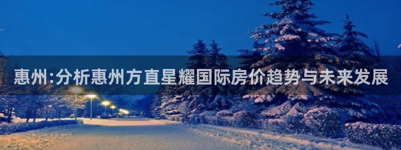 BB贝博艾弗森注册网站app：惠州:分析惠州方直星耀国际房价趋势与未来发展