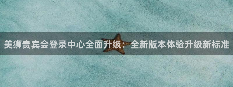 BB贝博艾弗森体育注册代理：美狮贵宾会登录中心全面升级：全新版本体验升级新标准