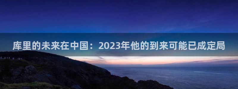 BB贝博艾弗森app新版上线体验.游戏更新入口.中国：库里的未来在中国：2023