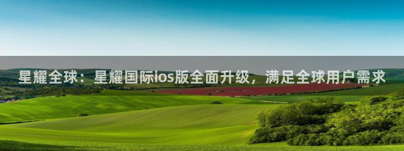 BB贝博艾弗森官网版下载：星耀全球：星耀国际ios版全面升级，满足全球用户需求