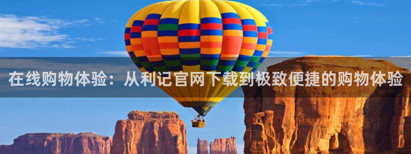 BB贝博艾弗森4平台：在线购物体验：从利记官网下载到极致便捷的购物体验