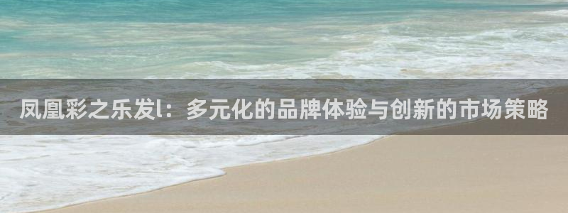 BB贝博艾弗森平台最新版本下载：凤凰彩之乐发l：多元化的品牌体验与创新的市场策略