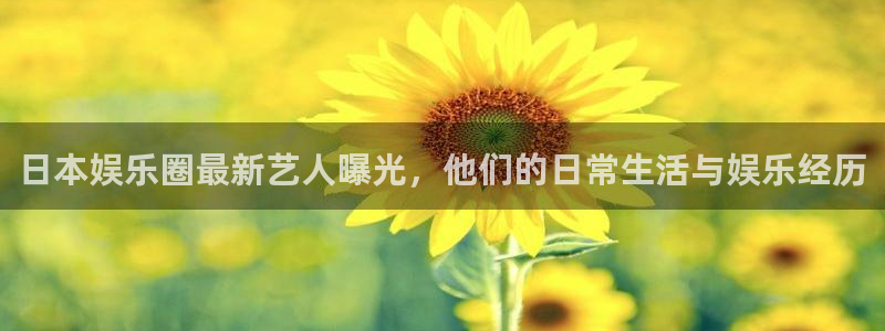 BB贝博艾弗森平台链接：日本娱乐圈最新艺人曝光，他们的日常生活与娱乐经历