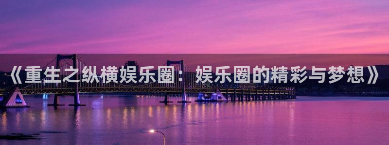 BB贝博艾弗森登陆：《重生之纵横娱乐圈：娱乐圈的精彩与梦想》