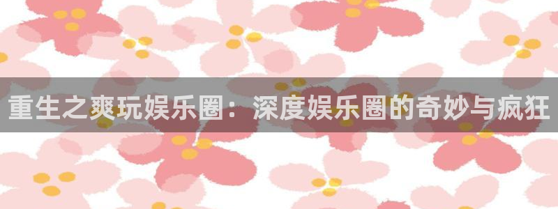 pgBB贝博艾弗森平台下载入口：重生之爽玩娱乐圈：深度娱乐圈的奇妙与疯狂