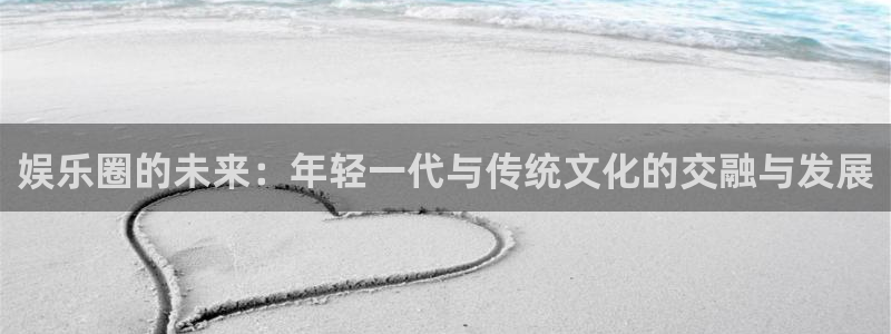 BB贝博艾弗森注册网站app：娱乐圈的未来：年轻一代与传统文化的交融与发展