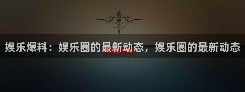 BB贝博艾弗森3平台注册：娱乐爆料：娱乐圈的最新动态，娱乐圈的最新动态