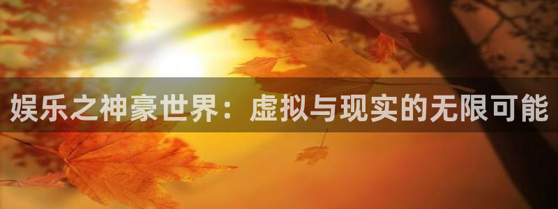 BB贝博艾弗森游戏官网平台：娱乐之神豪世界：虚拟与现实的无限可能
